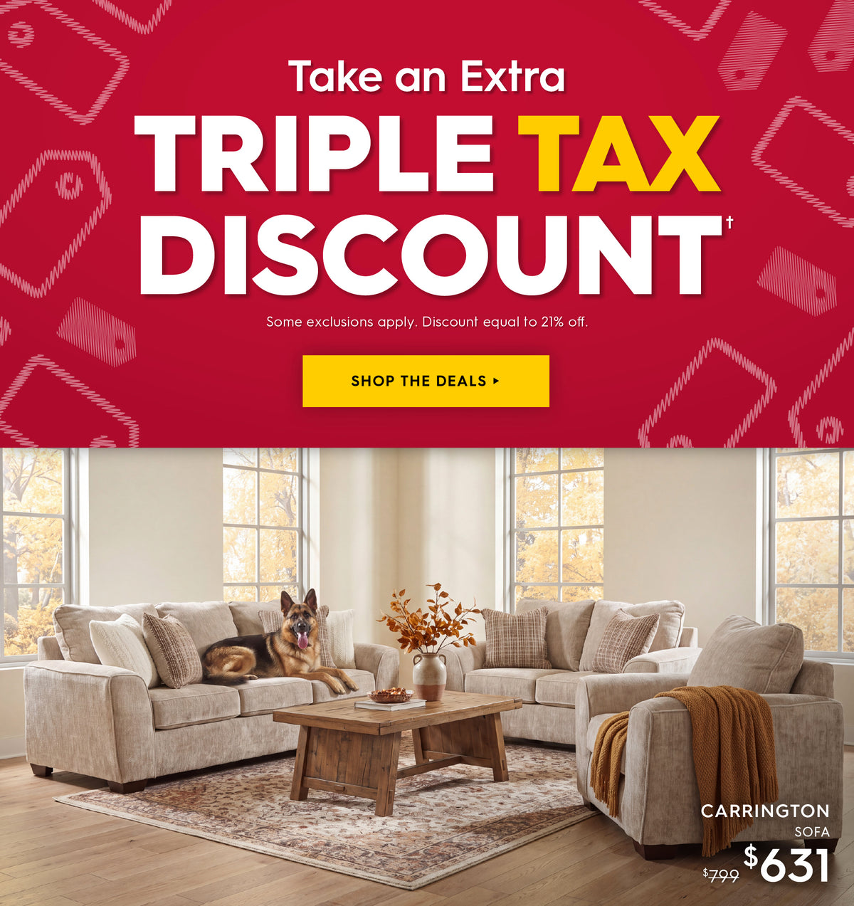 Take an extra triple tax discount. Some exclusions apply. Discount equal to 21% off. Shop the deals. Pictured: Carrington sofa with dog sitting on it. Previously $799. Now $631.