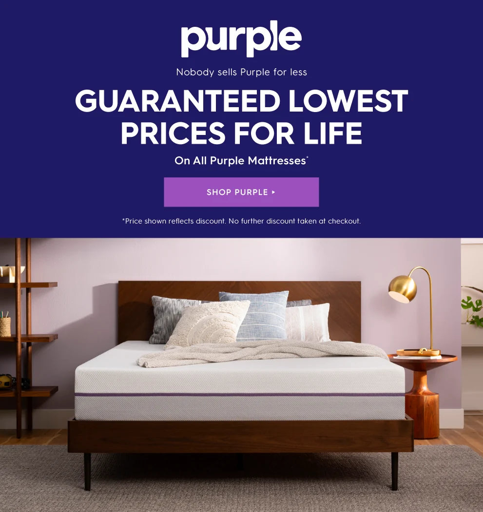 Purple. Nobody sells purple for less. Guaranteed lowest prices for life on all purple mattresses. Shop Purple. *Price shown reflects discount. No further discount taken at checkout.